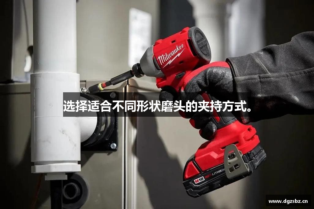 选择适合不同形状磨头的夹持方式。